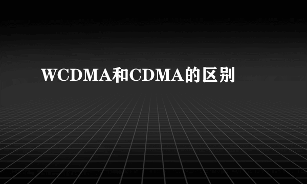 WCDMA和CDMA的区别