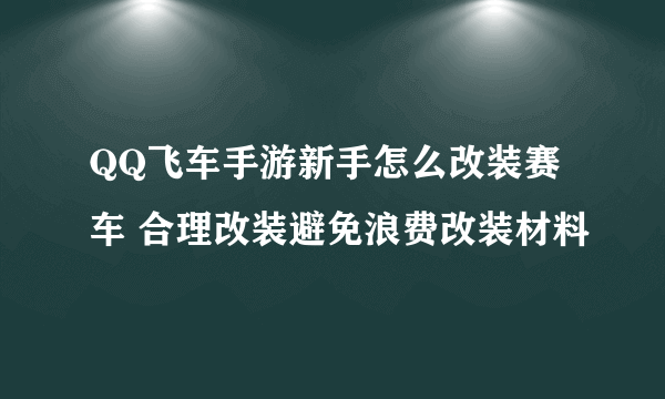 QQ飞车手游新手怎么改装赛车 合理改装避免浪费改装材料