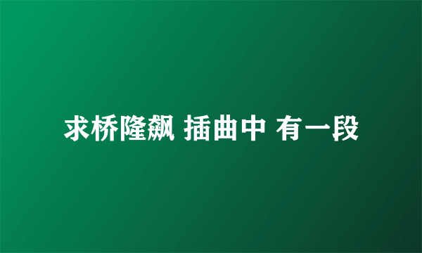 求桥隆飙 插曲中 有一段