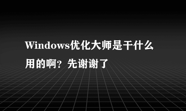 Windows优化大师是干什么用的啊？先谢谢了