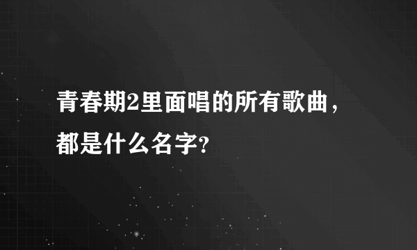 青春期2里面唱的所有歌曲，都是什么名字？