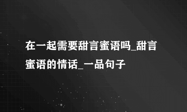 在一起需要甜言蜜语吗_甜言蜜语的情话_一品句子