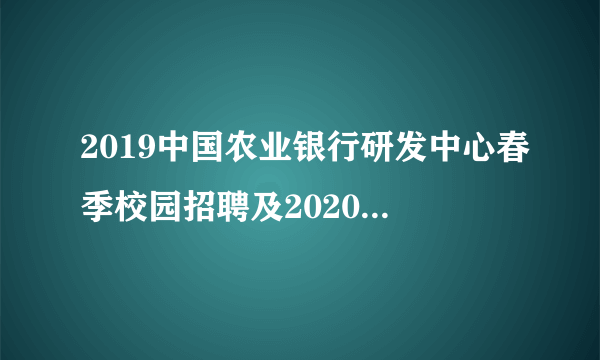 2019中国农业银行研发中心春季校园招聘及2020实习生培养计划公告