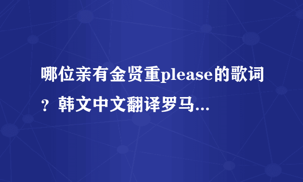 哪位亲有金贤重please的歌词？韩文中文翻译罗马音都要！