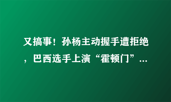 又搞事！孙杨主动握手遭拒绝，巴西选手上演“霍顿门”，当时发生了什么？