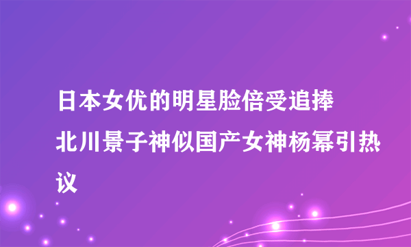 日本女优的明星脸倍受追捧 北川景子神似国产女神杨幂引热议