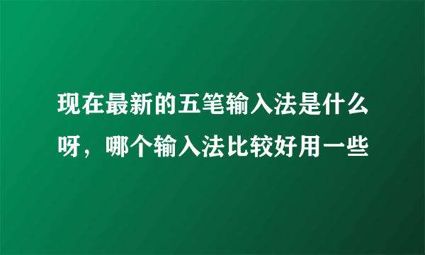 现在最新的五笔输入法是什么呀，哪个输入法比较好用一些