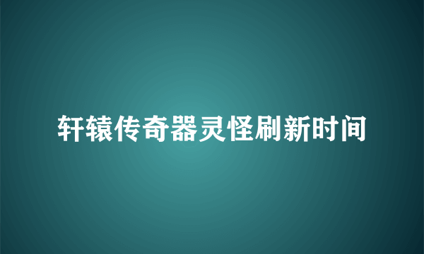 轩辕传奇器灵怪刷新时间