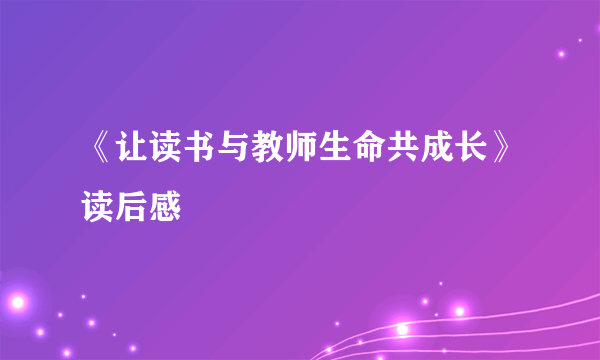 《让读书与教师生命共成长》读后感