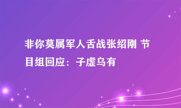 非你莫属军人舌战张绍刚 节目组回应：子虚乌有