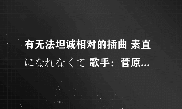 有无法坦诚相对的插曲 素直になれなくて 歌手：菅原纱由理的mp3么～～～请发给我