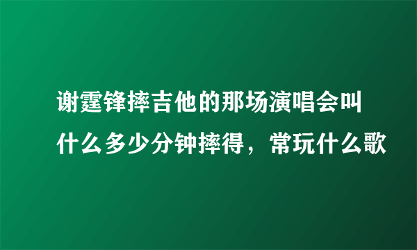 谢霆锋摔吉他的那场演唱会叫什么多少分钟摔得，常玩什么歌