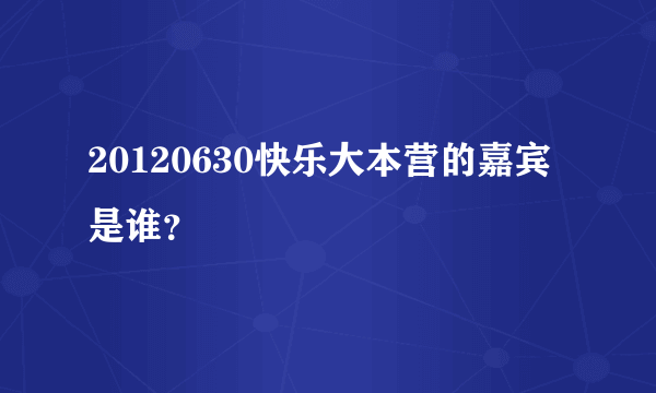 20120630快乐大本营的嘉宾是谁？