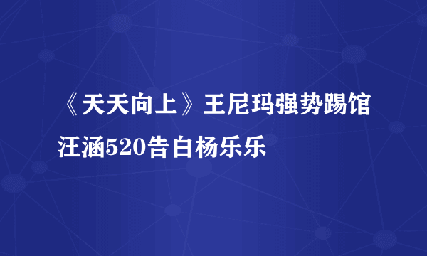 《天天向上》王尼玛强势踢馆汪涵520告白杨乐乐