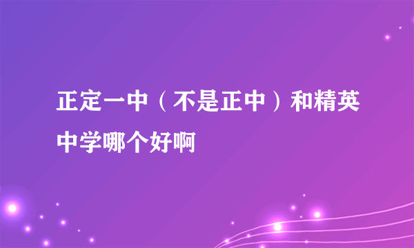 正定一中（不是正中）和精英中学哪个好啊