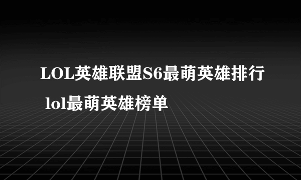 LOL英雄联盟S6最萌英雄排行 lol最萌英雄榜单