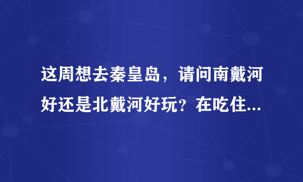 这周想去秦皇岛，请问南戴河好还是北戴河好玩？在吃住行上有什么需要注意的？