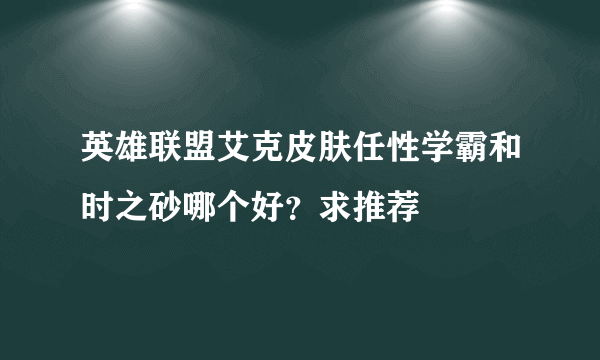 英雄联盟艾克皮肤任性学霸和时之砂哪个好？求推荐