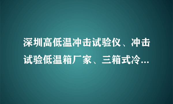 深圳高低温冲击试验仪、冲击试验低温箱厂家、三箱式冷热冲击试验箱价格？