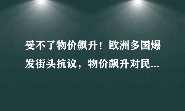 受不了物价飙升！欧洲多国爆发街头抗议，物价飙升对民众生活有何影响？