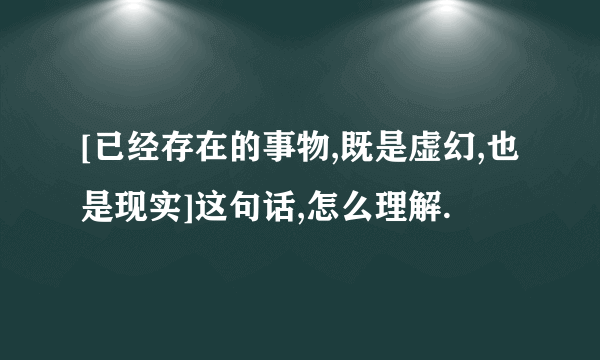 [已经存在的事物,既是虚幻,也是现实]这句话,怎么理解.