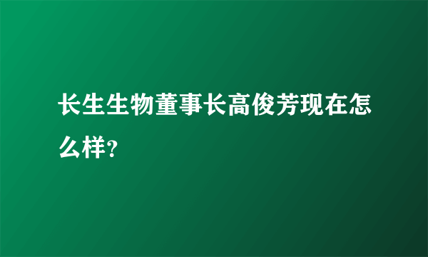 长生生物董事长高俊芳现在怎么样？