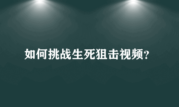 如何挑战生死狙击视频？