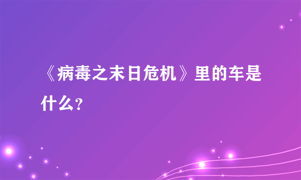 《病毒之末日危机》里的车是什么？