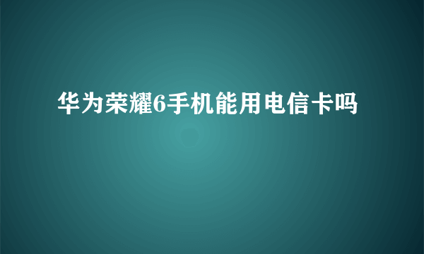 华为荣耀6手机能用电信卡吗