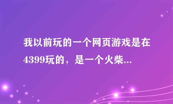 我以前玩的一个网页游戏是在4399玩的，是一个火柴人，空手打架，打的都是其他的各种火柴人。