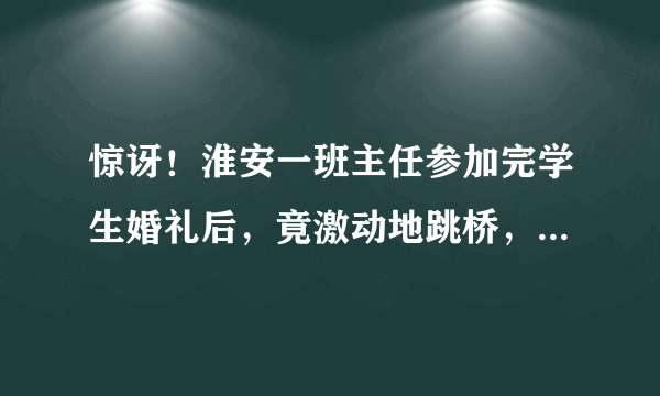 惊讶！淮安一班主任参加完学生婚礼后，竟激动地跳桥，你怎么看？