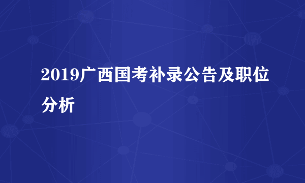 2019广西国考补录公告及职位分析