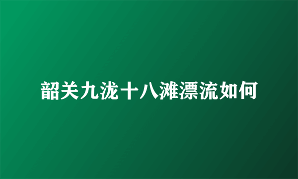 韶关九泷十八滩漂流如何