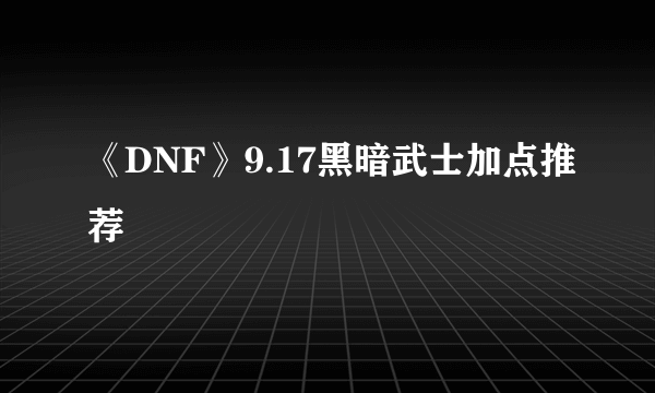 《DNF》9.17黑暗武士加点推荐