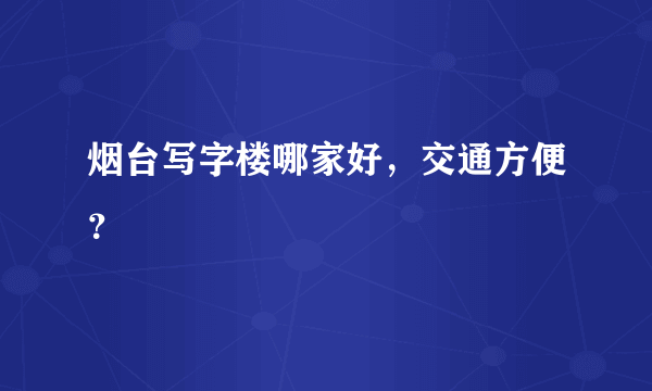 烟台写字楼哪家好，交通方便？