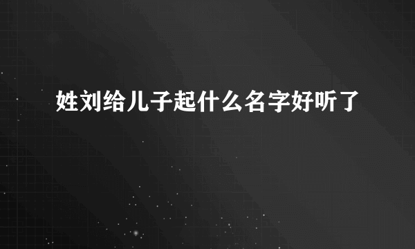 姓刘给儿子起什么名字好听了