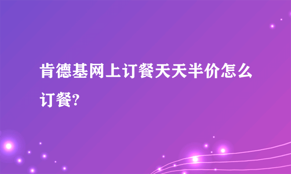 肯德基网上订餐天天半价怎么订餐?