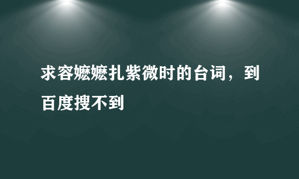 求容嬷嬷扎紫微时的台词，到百度搜不到