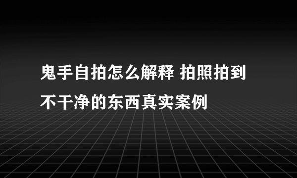 鬼手自拍怎么解释 拍照拍到不干净的东西真实案例