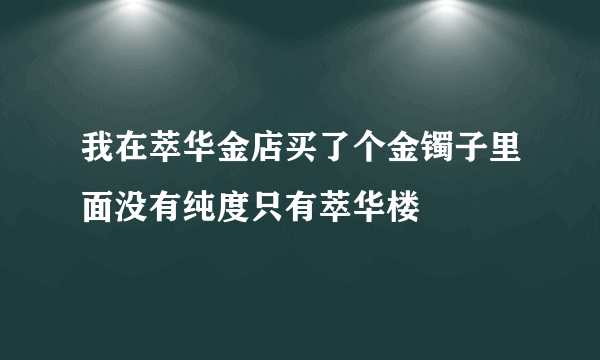 我在萃华金店买了个金镯子里面没有纯度只有萃华楼