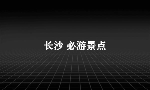 长沙 必游景点