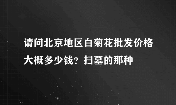 请问北京地区白菊花批发价格大概多少钱？扫墓的那种