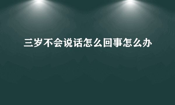 三岁不会说话怎么回事怎么办