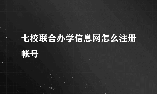 七校联合办学信息网怎么注册帐号