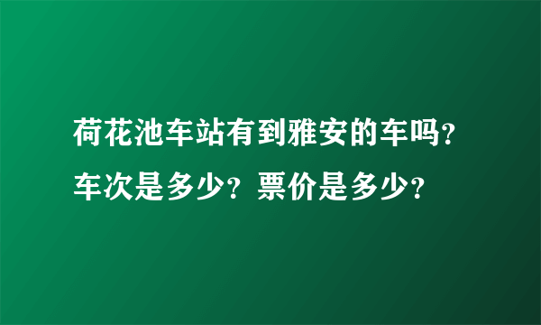 荷花池车站有到雅安的车吗？车次是多少？票价是多少？