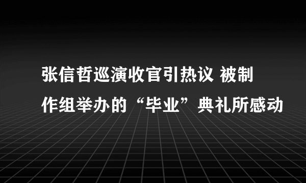 张信哲巡演收官引热议 被制作组举办的“毕业”典礼所感动