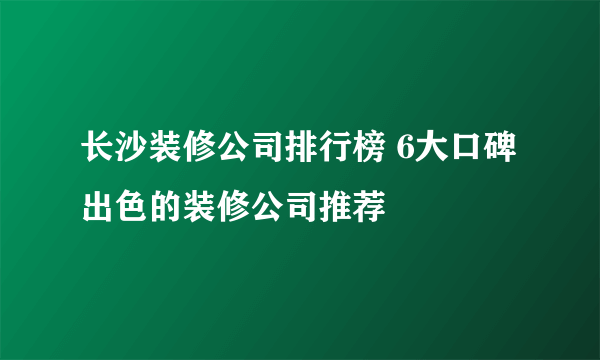 长沙装修公司排行榜 6大口碑出色的装修公司推荐