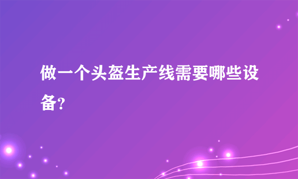 做一个头盔生产线需要哪些设备？