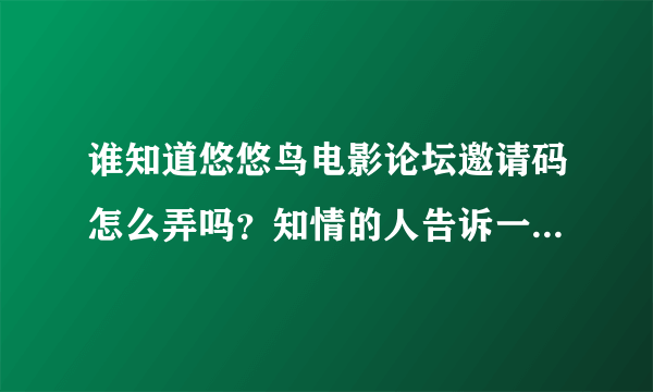 谁知道悠悠鸟电影论坛邀请码怎么弄吗？知情的人告诉一下，有邀请码的人邀请下。感激不尽