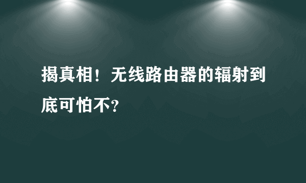 揭真相！无线路由器的辐射到底可怕不？